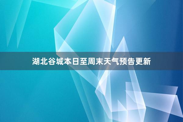 湖北谷城本日至周末天气预告更新